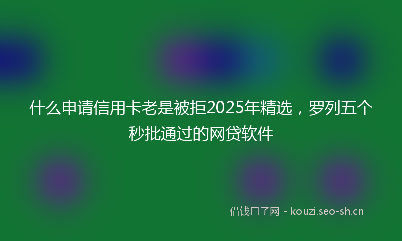 什么申请信用卡老是被拒2025年精选，罗列五个秒批通过的网贷软件
