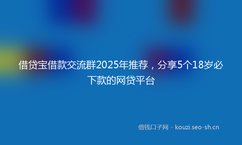 借贷宝借款交流群2025年推荐，分享5个18岁必下款的网贷平台