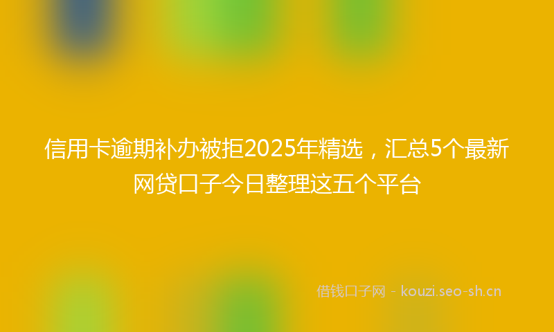 信用卡逾期补办被拒2025年精选，汇总5个最新网贷口子今日整理这五个平台