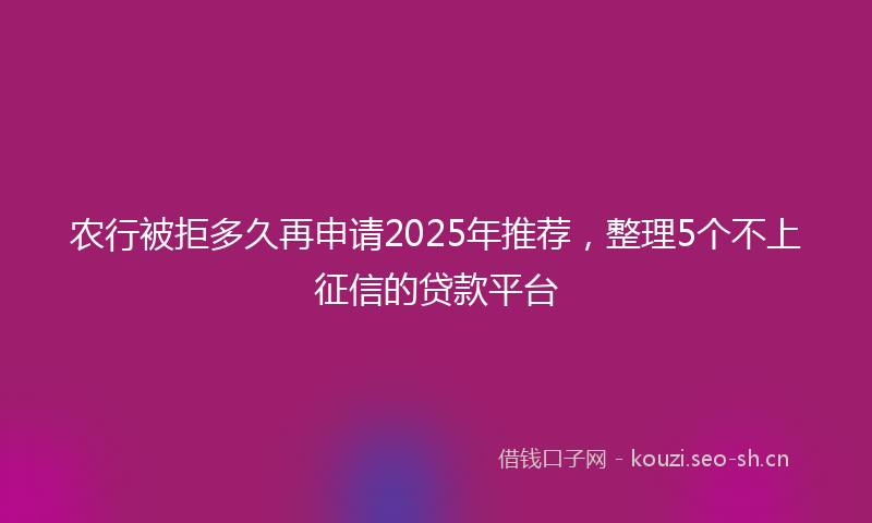 农行被拒多久再申请2025年推荐,整理5个不上征信的贷款平台