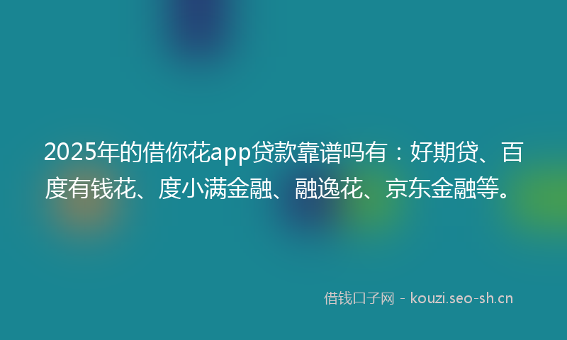 2025年的借你花app贷款靠谱吗有：好期贷、百度有钱花、度小满金融、融逸花、京东金融等。