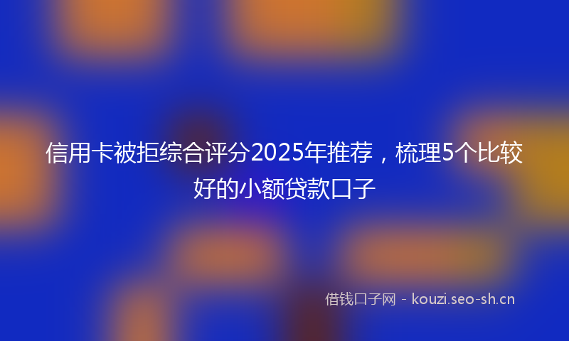 信用卡被拒综合评分2025年推荐，梳理5个比较好的小额贷款口子