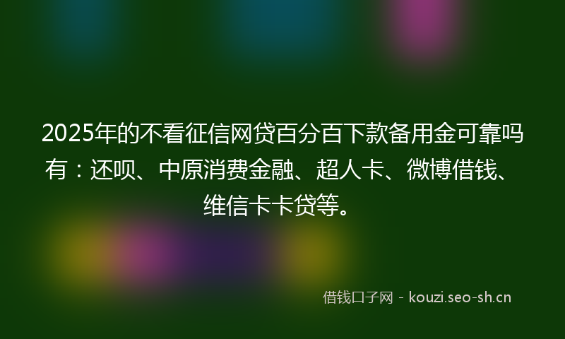 2025年的不看征信网贷百分百下款备用金可靠吗有:还呗、中原消费金融、超人卡、微博借钱、维信卡卡贷等。