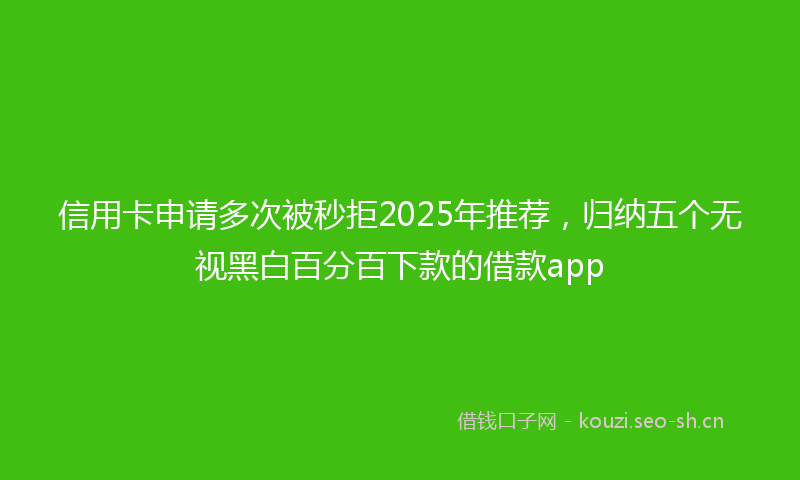 信用卡申请多次被秒拒2025年推荐，归纳五个无视黑白百分百下款的借款app