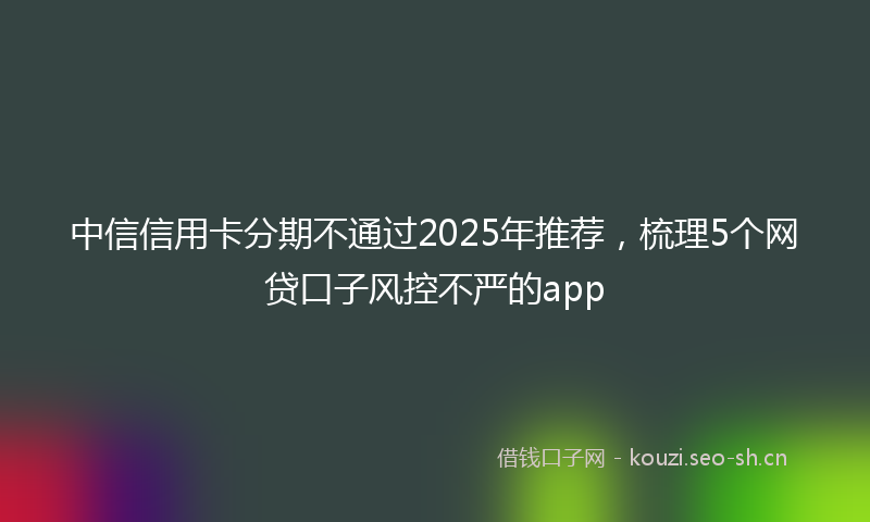 中信信用卡分期不通过2025年推荐，梳理5个网贷口子风控不严的app