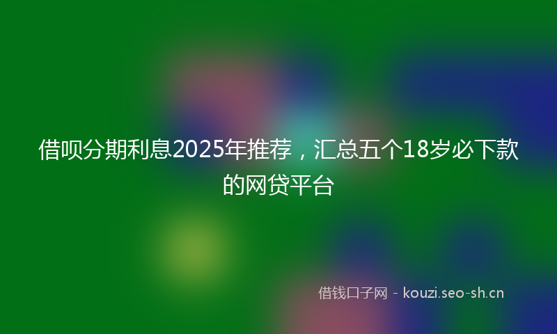 借呗分期利息2025年推荐,汇总五个18岁必下款的网贷平台