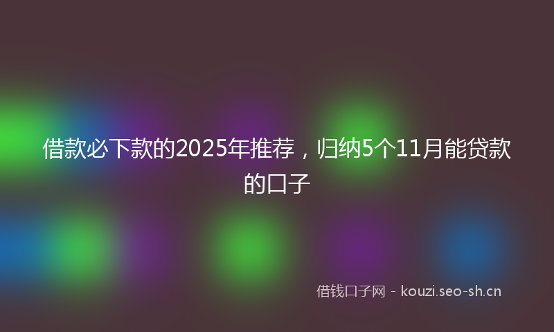 借款必下款的2025年推荐,归纳5个11月能贷款的口子