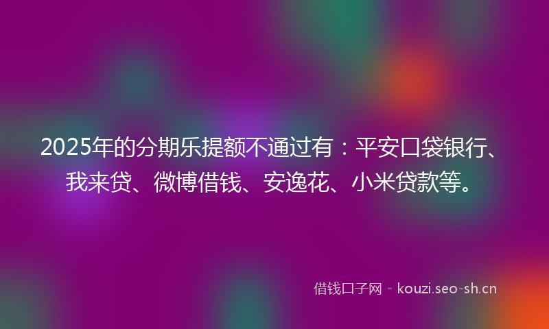 2025年的分期乐提额不通过有：平安口袋银行、我来贷、微博借钱、安逸花、小米贷款等。