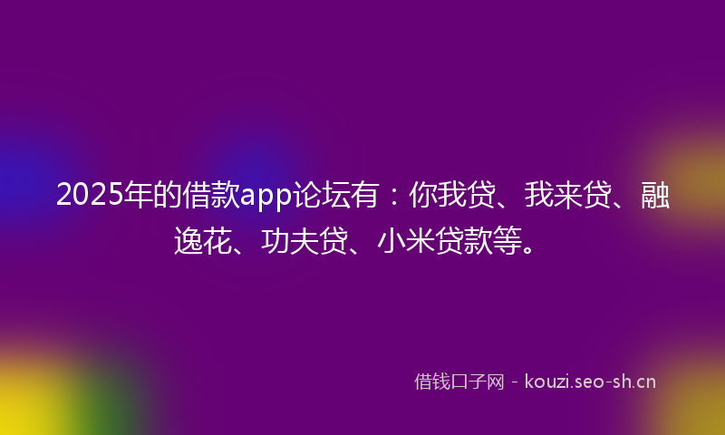 2025年的借款app论坛有：你我贷、我来贷、融逸花、功夫贷、小米贷款等。