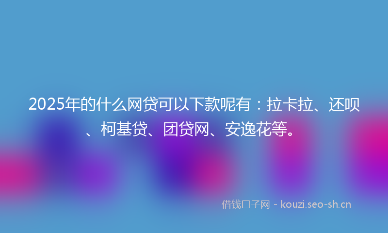 2025年的什么网贷可以下款呢有：拉卡拉、还呗、柯基贷、团贷网、安逸花等。