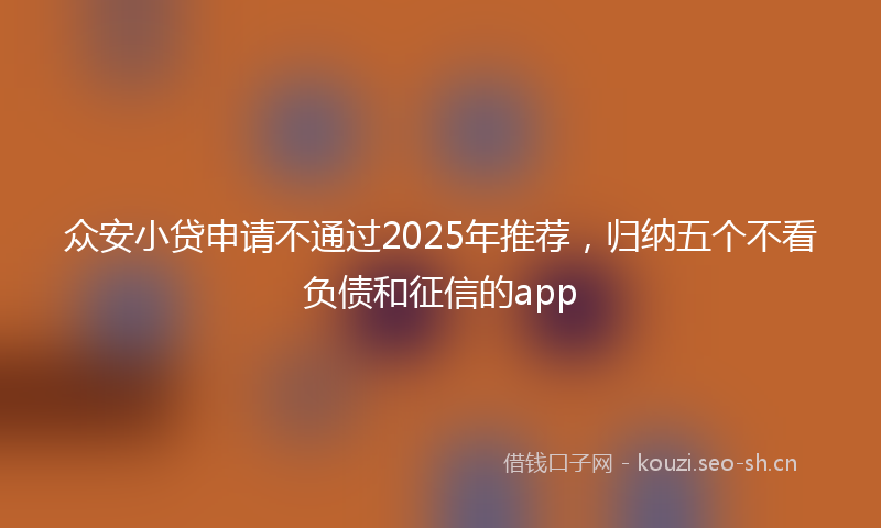 众安小贷申请不通过2025年推荐，归纳五个不看负债和征信的app