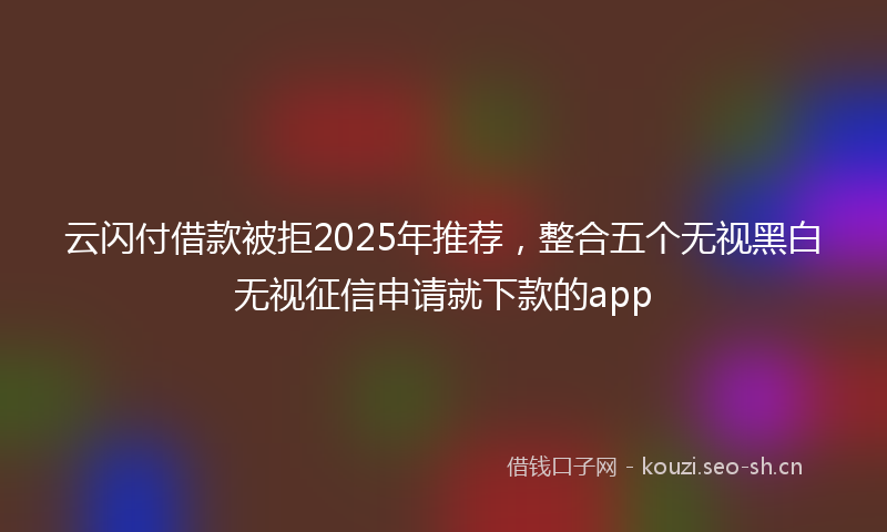 云闪付借款被拒2025年推荐,整合五个无视黑白无视征信申请就下款的app