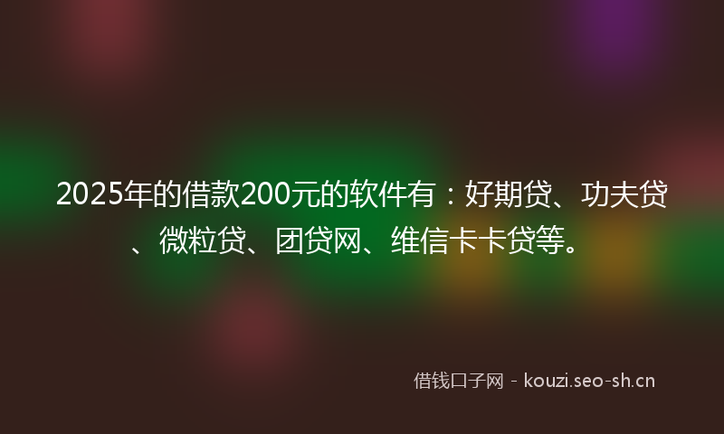 2025年的借款200元的软件有：好期贷、功夫贷、微粒贷、团贷网、维信卡卡贷等。