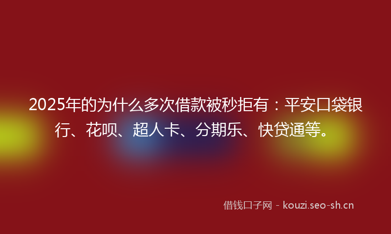 2025年的为什么多次借款被秒拒有：平安口袋银行、花呗、超人卡、分期乐、快贷通等。
