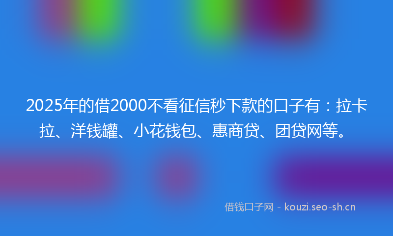 2025年的借2000不看征信秒下款的口子有:拉卡拉、洋钱罐、小花钱包、惠商贷、团贷网等。