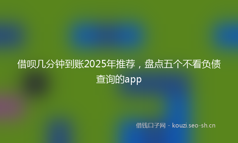 借呗几分钟到账2025年推荐，盘点五个不看负债查询的app