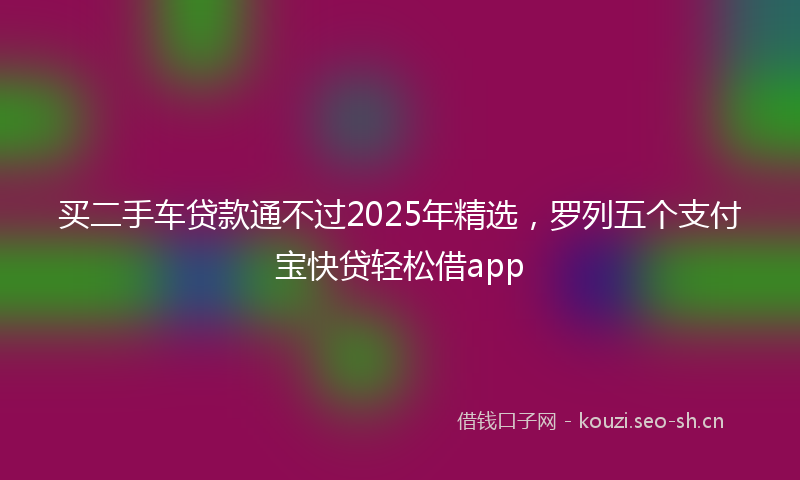 买二手车贷款通不过2025年精选，罗列五个支付宝快贷轻松借app