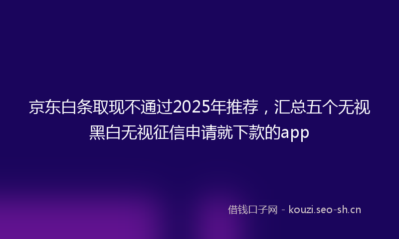 京东白条取现不通过2025年推荐，汇总五个无视黑白无视征信申请就下款的app