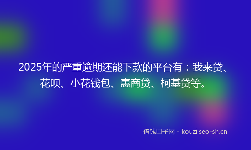 2025年的严重逾期还能下款的平台有:我来贷、花呗、小花钱包、惠商贷、柯基贷等。