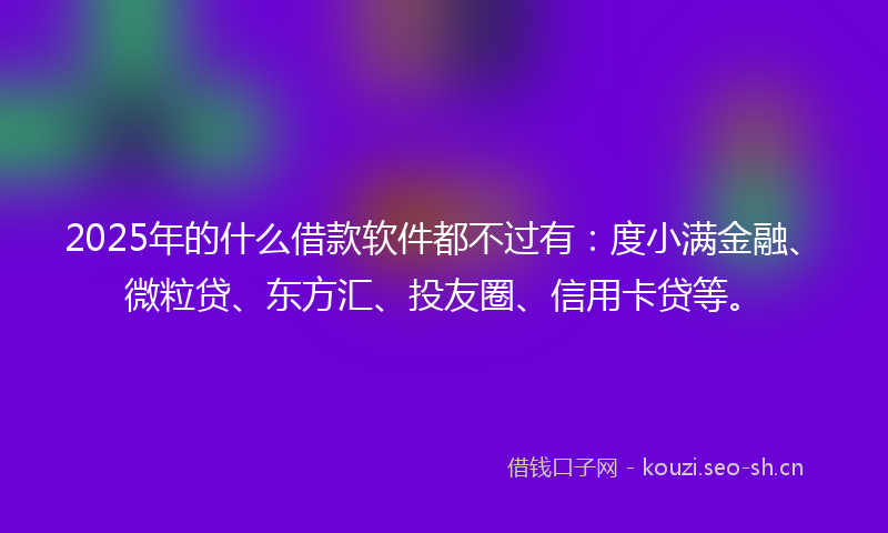 2025年的什么借款软件都不过有：度小满金融、微粒贷、东方汇、投友圈、信用卡贷等。