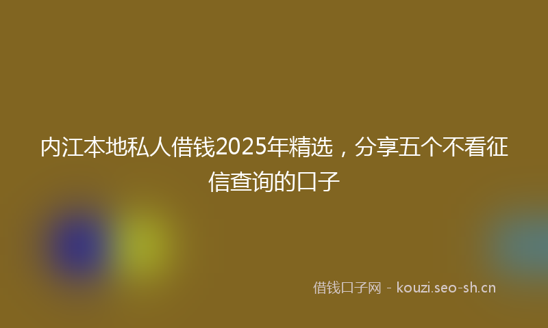 内江本地私人借钱2025年精选，分享五个不看征信查询的口子