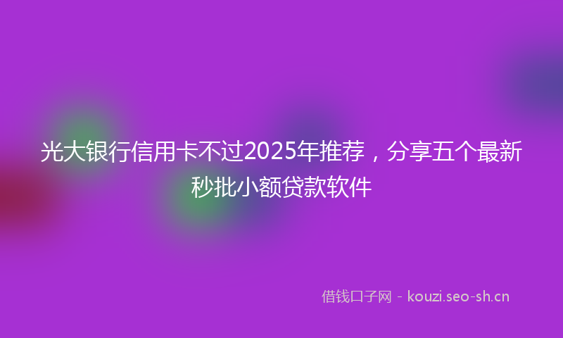 光大银行信用卡不过2025年推荐,分享五个最新秒批小额贷款软件