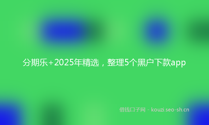 分期乐+2025年精选，整理5个黑户下款app