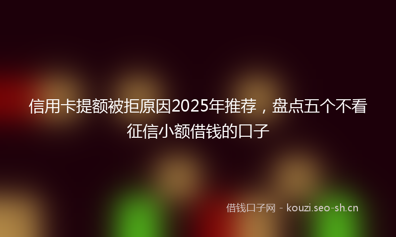 信用卡提额被拒原因2025年推荐,盘点五个不看征信小额借钱的口子