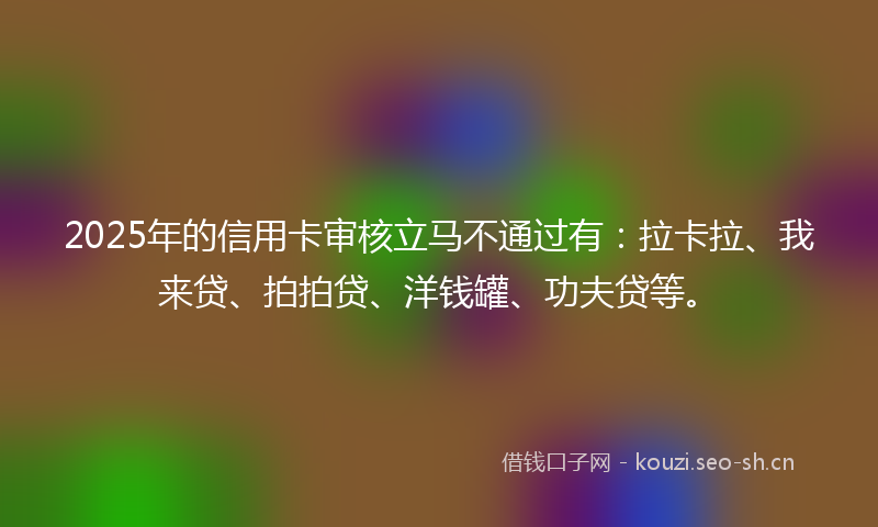2025年的信用卡审核立马不通过有：拉卡拉、我来贷、拍拍贷、洋钱罐、功夫贷等。