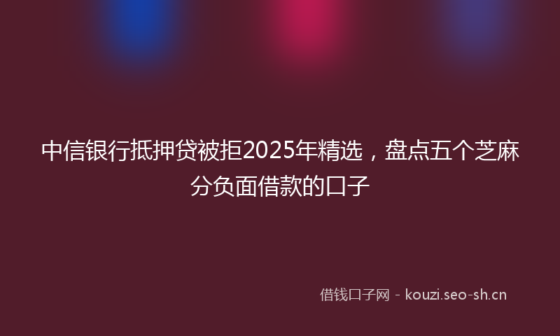 中信银行抵押贷被拒2025年精选，盘点五个芝麻分负面借款的口子