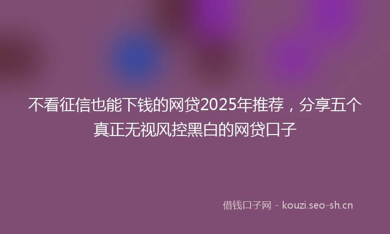 不看征信也能下钱的网贷2025年推荐，分享五个真正无视风控黑白的网贷口子