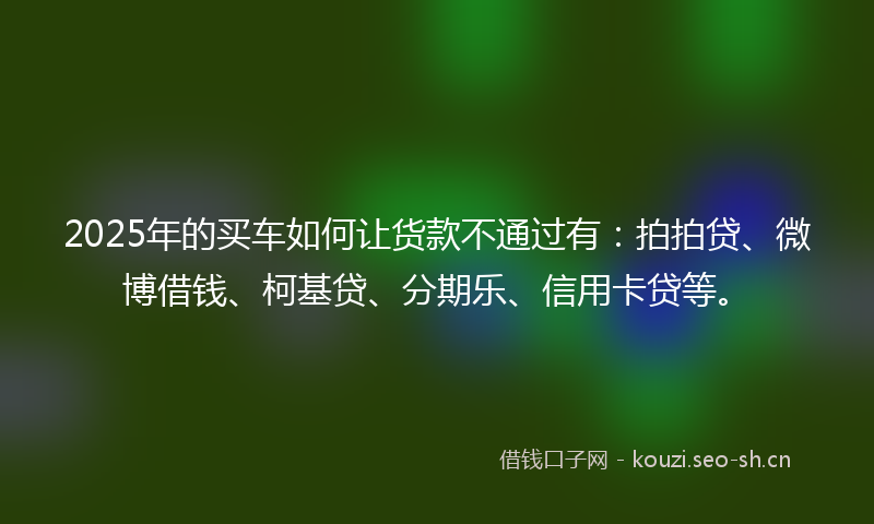 2025年的买车如何让货款不通过有：拍拍贷、微博借钱、柯基贷、分期乐、信用卡贷等。