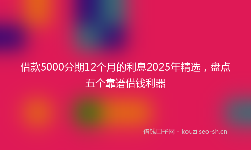 借款5000分期12个月的利息2025年精选，盘点五个靠谱借钱利器