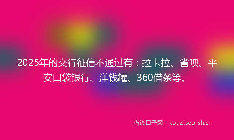 2025年的交行征信不通过有:拉卡拉、省呗、平安口袋银行、洋钱罐、360借条等。