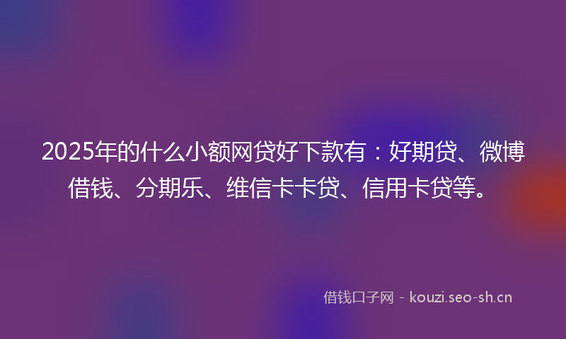 2025年的什么小额网贷好下款有：好期贷、微博借钱、分期乐、维信卡卡贷、信用卡贷等。