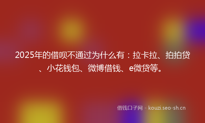 2025年的借呗不通过为什么有：拉卡拉、拍拍贷、小花钱包、微博借钱、e微贷等。