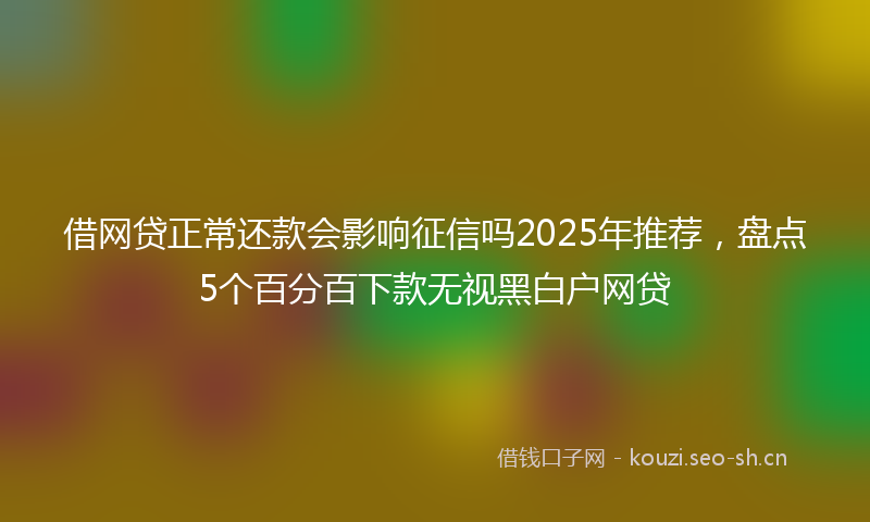 借网贷正常还款会影响征信吗2025年推荐，盘点5个百分百下款无视黑白户网贷