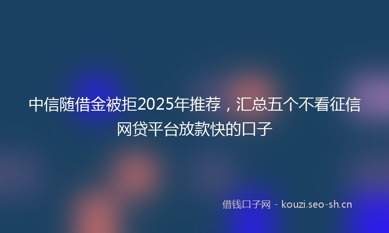 中信随借金被拒2025年推荐，汇总五个不看征信网贷平台放款快的口子