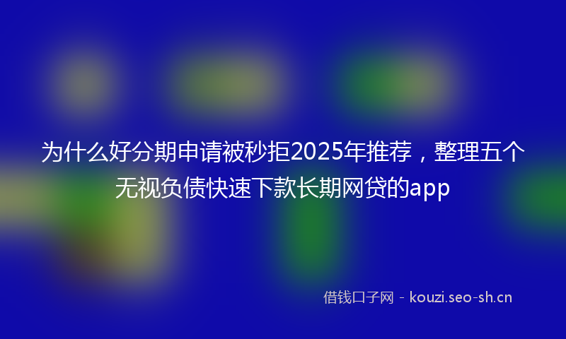 为什么好分期申请被秒拒2025年推荐，整理五个无视负债快速下款长期网贷的app