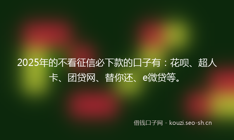 2025年的不看征信必下款的口子有：花呗、超人卡、团贷网、替你还、e微贷等。