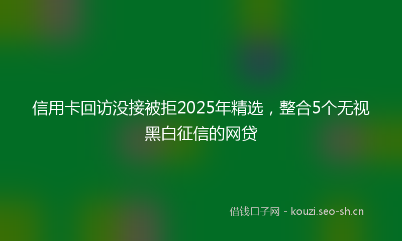 信用卡回访没接被拒2025年精选，整合5个无视黑白征信的网贷