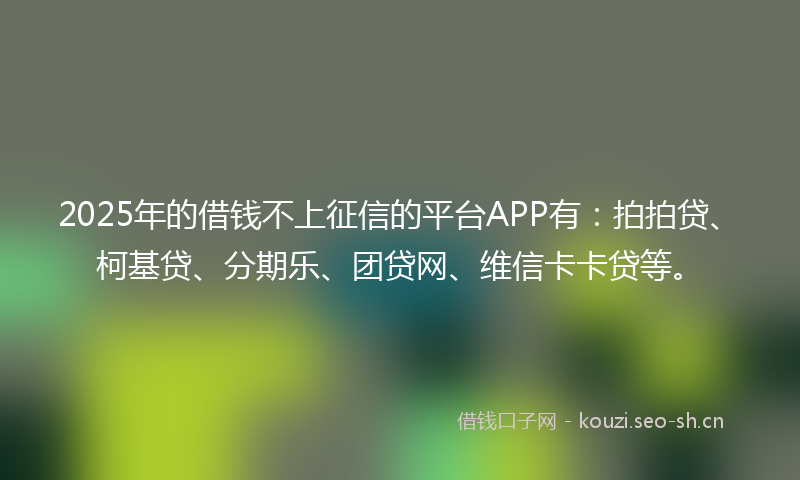 2025年的借钱不上征信的平台APP有：拍拍贷、柯基贷、分期乐、团贷网、维信卡卡贷等。