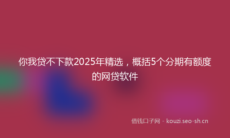 你我贷不下款2025年精选，概括5个分期有额度的网贷软件