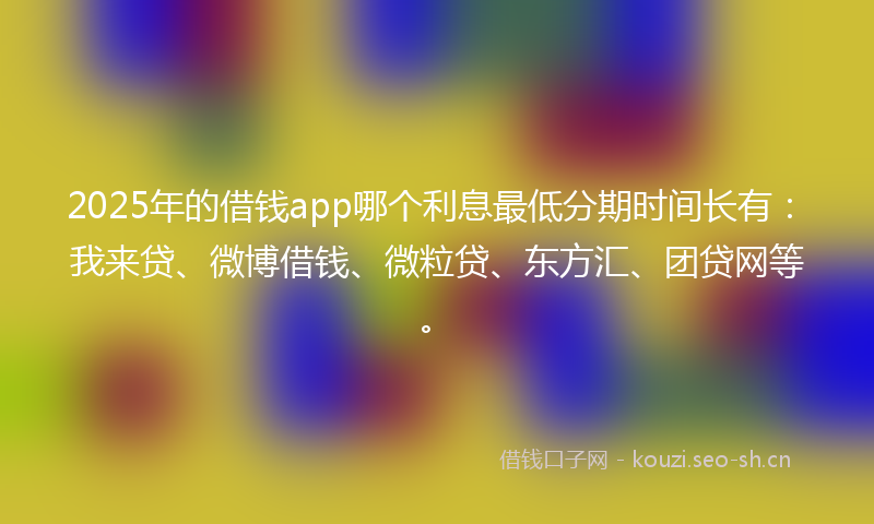 2025年的借钱app哪个利息最低分期时间长有：我来贷、微博借钱、微粒贷、东方汇、团贷网等。