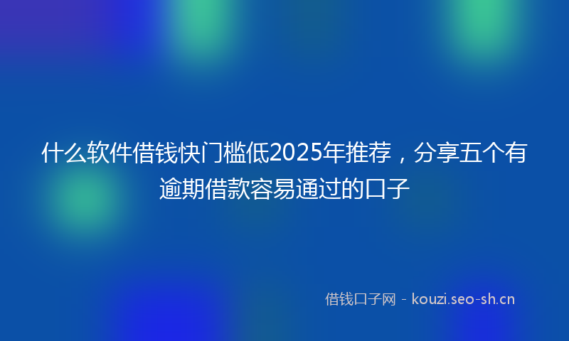 什么软件借钱快门槛低2025年推荐,分享五个有逾期借款容易通过的口子