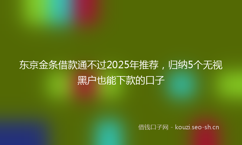 东京金条借款通不过2025年推荐，归纳5个无视黑户也能下款的口子