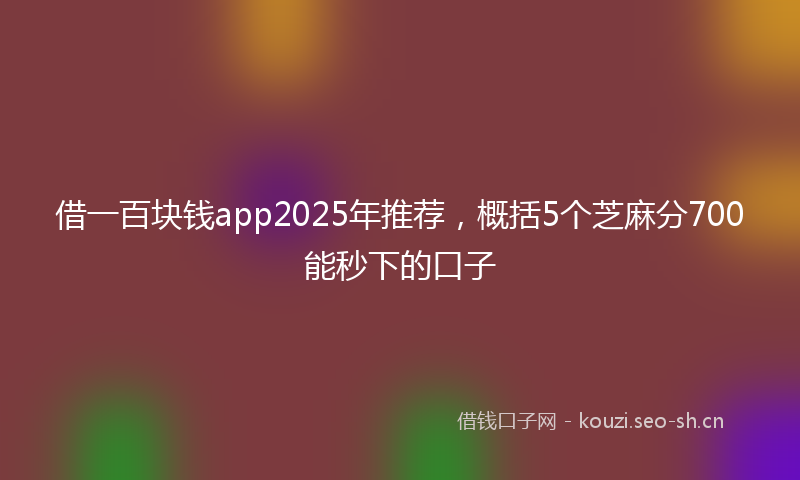 借一百块钱app2025年推荐，概括5个芝麻分700能秒下的口子