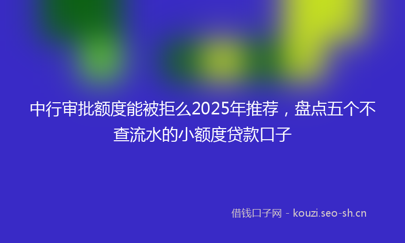 中行审批额度能被拒么2025年推荐，盘点五个不查流水的小额度贷款口子