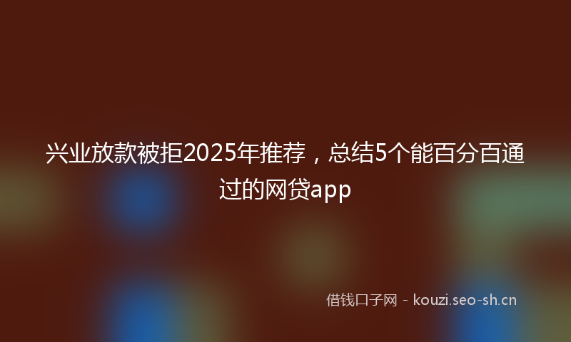 兴业放款被拒2025年推荐,总结5个能百分百通过的网贷app