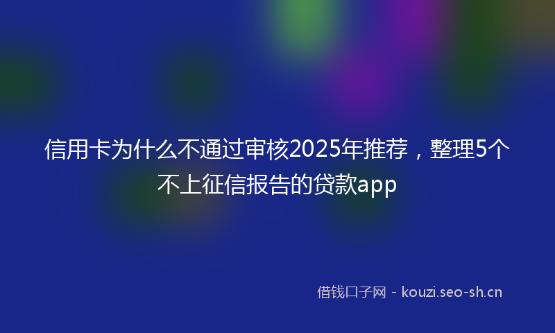 信用卡为什么不通过审核2025年推荐，整理5个不上征信报告的贷款app
